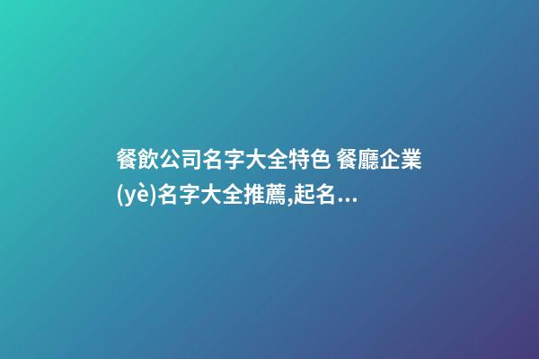 餐飲公司名字大全特色 餐廳企業(yè)名字大全推薦,起名之家-第1張-公司起名-玄機(jī)派